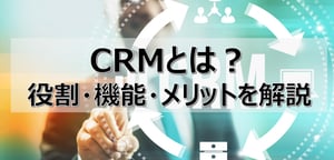 CRMとは？役割・機能・メリットをどこよりもわかりやすく全解説