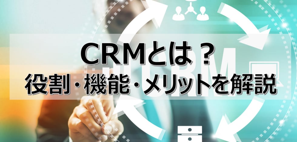 CRMとは？役割・機能・メリットをどこよりもわかりやすく全解説