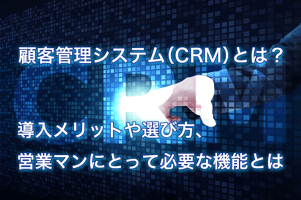 顧客管理システム（CRM）とは？導入メリットや選び方、営業マンにとって必要な機能とは