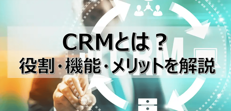 CRMとは？役割・機能・メリットをどこよりもわかりやすく全解説