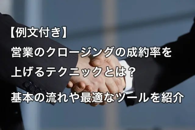 【例文付き】営業のクロージングの成約率を上げるテクニックとは？基本の流れや最適なツールを紹介 イメージ