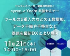 デスクレスワーカー業務の効率化！「cyzen × Yoom 共催セミナー」～ツールの2重入力などの工数増加、データ不備や不整合など課題を最新DXにより解決～