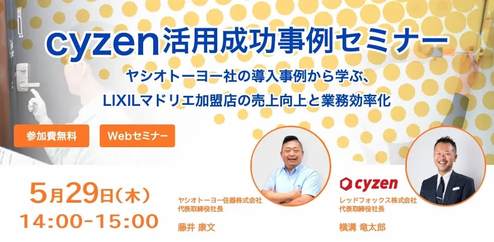cyzen活用成功事例セミナー〜ヤシオトーヨー社の導入事例から学ぶ、LIXILマドリエ加盟店の売上向上と業務効率化〜